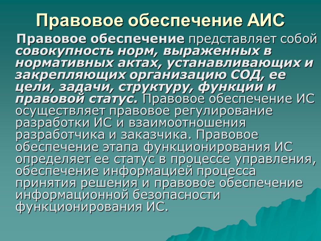 Правовое обеспечение АИС Правовое обеспечение представляет собой совокупность норм, выраженных в нормативных актах, устанавливающих